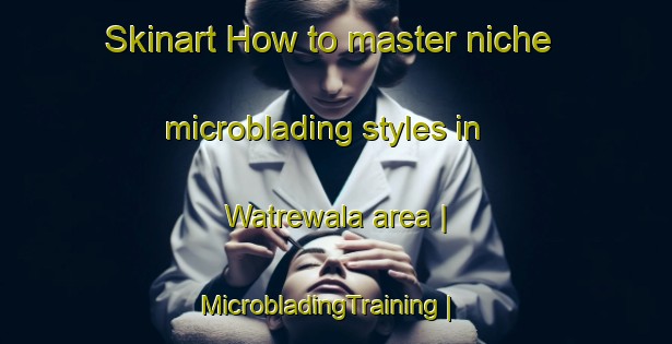 Skinart How to master niche microblading styles in Watrewala area | MicrobladingTraining | MicrobladingClasses | SkinartTraining-Pakistan